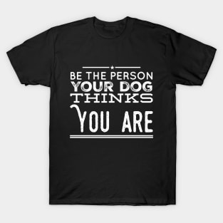 Be the person your dog thinks you are T-Shirt